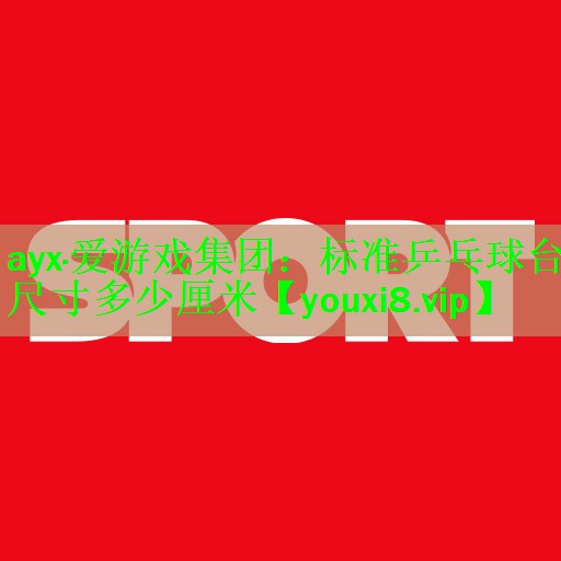 ayx·爱游戏集团：标准乒乓球台尺寸多少厘米