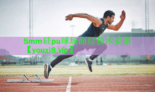 5mm硅pu球场面层技术要求